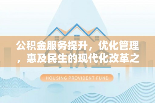 上城公积金服务提升，优化管理，惠及民生的现代化改革之路