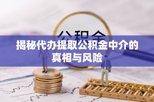 上城揭秘代办提取公积金中介的真相与风险