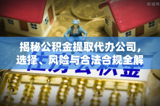 上城揭秘公积金提取代办公司，选择、风险与合法合规全解析