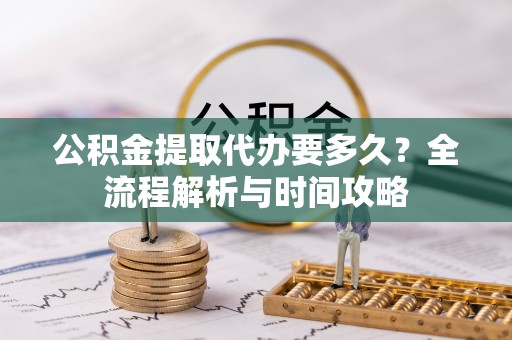 上城公积金提取代办要多久？全流程解析与时间攻略