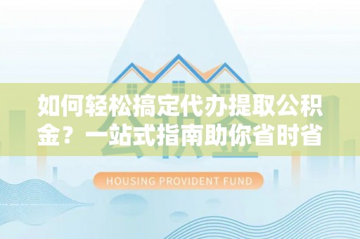 上城如何轻松搞定代办提取公积金？一站式指南助你省时省心