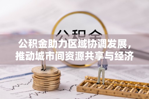 上城公积金助力区域协调发展，推动城市间资源共享与经济均衡发展