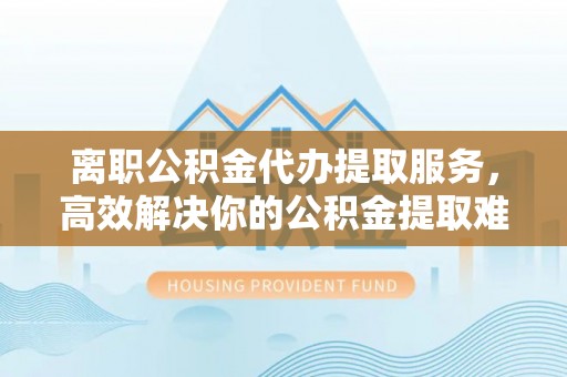 上城离职公积金代办提取服务，高效解决你的公积金提取难题