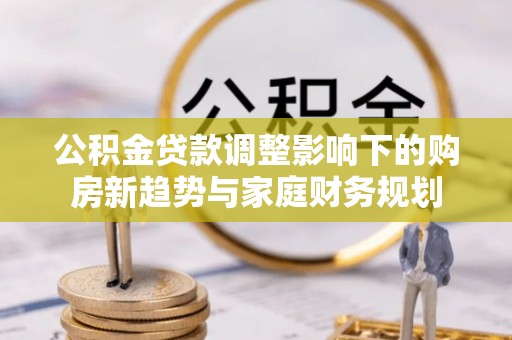 上城公积金贷款调整影响下的购房新趋势与家庭财务规划