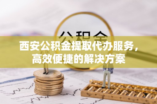 上城西安公积金提取代办服务，高效便捷的解决方案