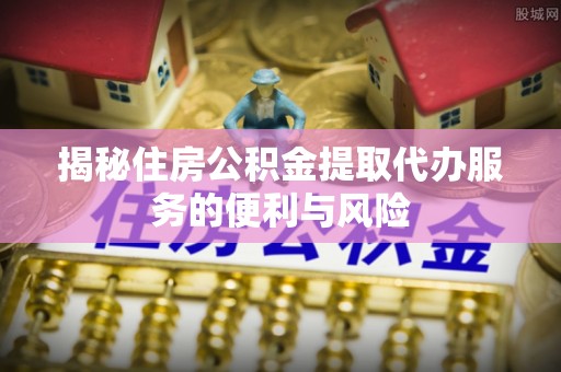 上城揭秘住房公积金提取代办服务的便利与风险