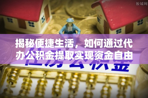 上城揭秘便捷生活，如何通过代办公积金提取实现资金自由