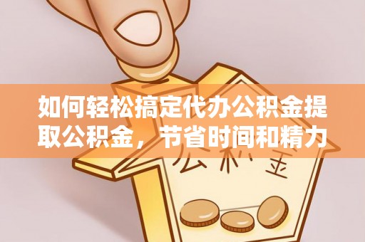 上城如何轻松搞定代办公积金提取公积金，节省时间和精力的秘密武器