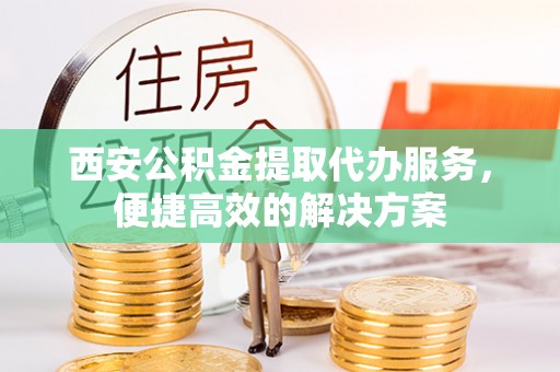 上城西安公积金提取代办服务，便捷高效的解决方案