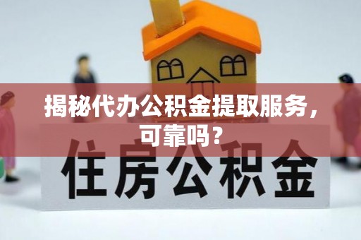 上城揭秘代办公积金提取服务，可靠吗？
