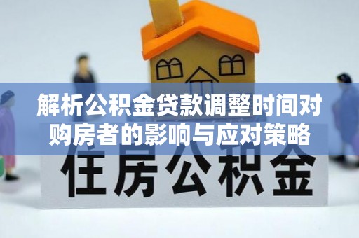 上城解析公积金贷款调整时间对购房者的影响与应对策略