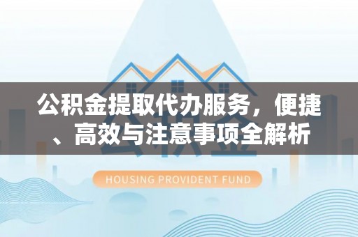 上城公积金提取代办服务，便捷、高效与注意事项全解析
