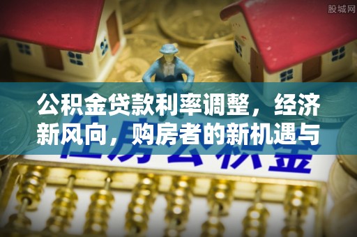上城公积金贷款利率调整，经济新风向，购房者的新机遇与挑战