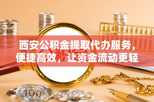 上城西安公积金提取代办服务，便捷高效，让资金流动更轻松