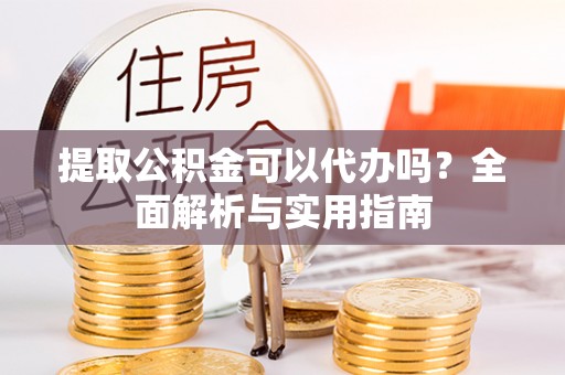 上城提取公积金可以代办吗？全面解析与实用指南