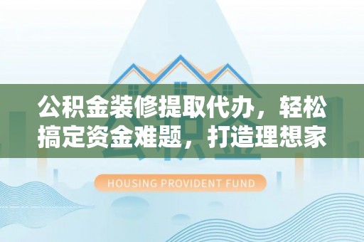 上城公积金装修提取代办，轻松搞定资金难题，打造理想家居