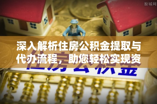 上城深入解析住房公积金提取与代办流程，助您轻松实现资金利用最大化