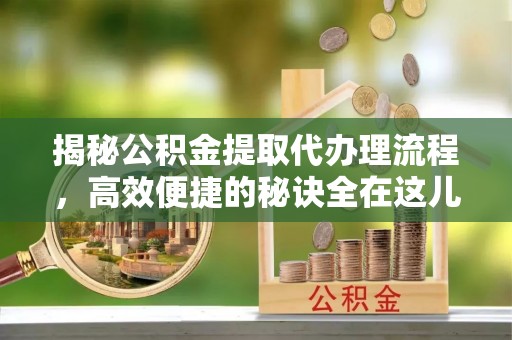 上城揭秘公积金提取代办理流程，高效便捷的秘诀全在这儿