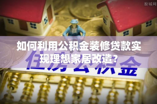 上城如何利用公积金装修贷款实现理想家居改造？