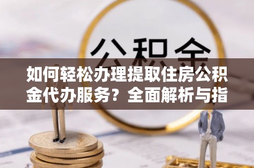 上城如何轻松办理提取住房公积金代办服务？全面解析与指南