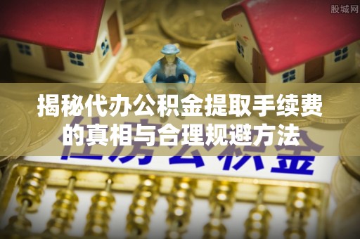 上城揭秘代办公积金提取手续费的真相与合理规避方法
