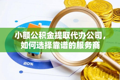 上城小额公积金提取代办公司，如何选择靠谱的服务商