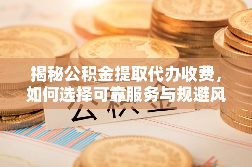 上城揭秘公积金提取代办收费，如何选择可靠服务与规避风险