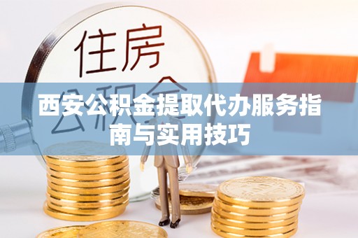上城西安公积金提取代办服务指南与实用技巧