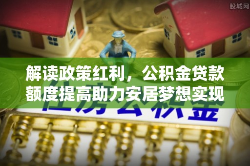 上城解读政策红利，公积金贷款额度提高助力安居梦想实现