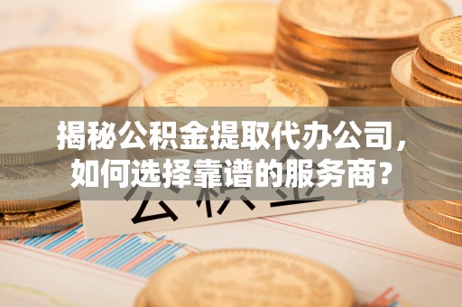 上城揭秘公积金提取代办公司，如何选择靠谱的服务商？