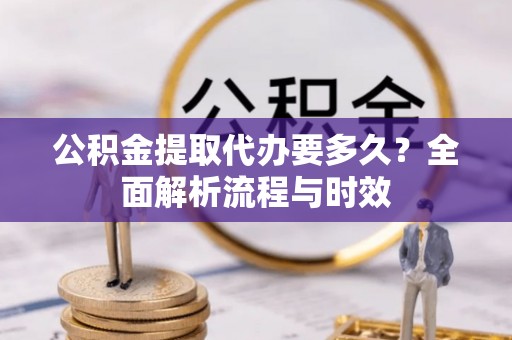 上城公积金提取代办要多久？全面解析流程与时效