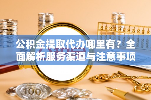 上城公积金提取代办哪里有？全面解析服务渠道与注意事项