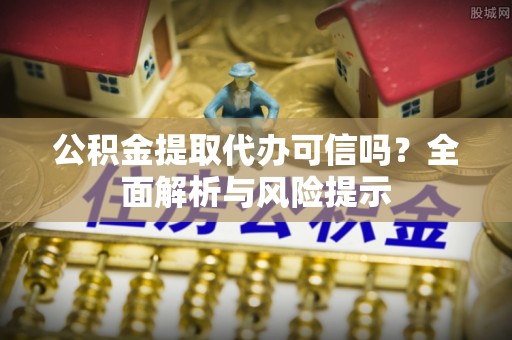 上城公积金提取代办可信吗？全面解析与风险提示