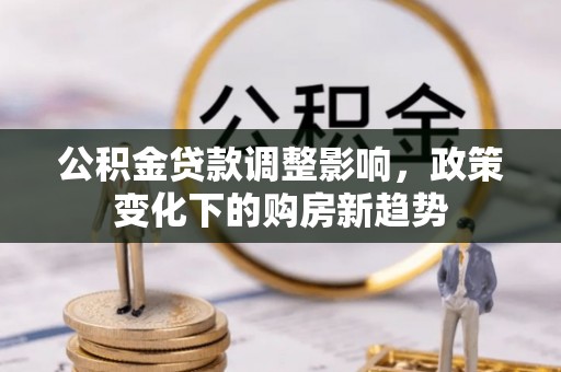 上城公积金贷款调整影响，政策变化下的购房新趋势