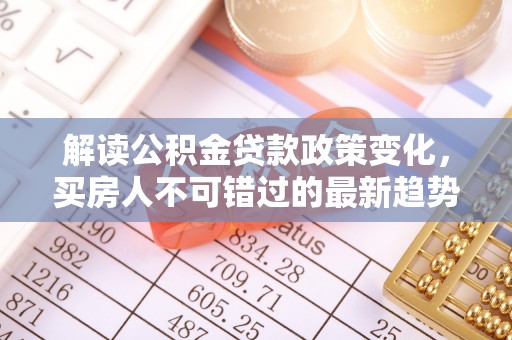 上城解读公积金贷款政策变化，买房人不可错过的最新趋势