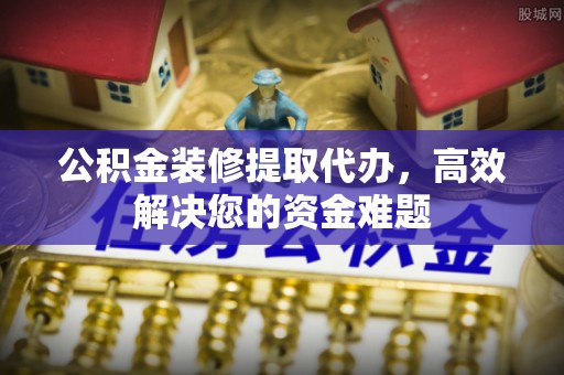 上城公积金装修提取代办，高效解决您的资金难题