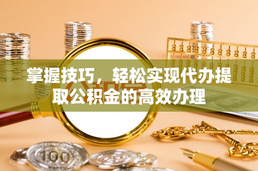 上城掌握技巧，轻松实现代办提取公积金的高效办理