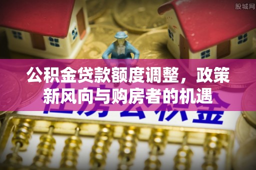 上城公积金贷款额度调整，政策新风向与购房者的机遇