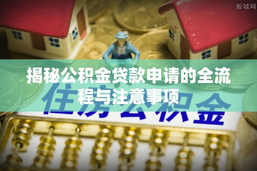 上城揭秘公积金贷款申请的全流程与注意事项