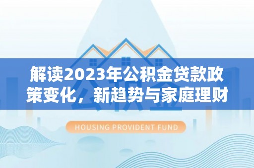 上城解读2023年公积金贷款政策变化，新趋势与家庭理财规划