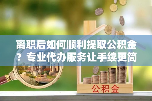 上城离职后如何顺利提取公积金？专业代办服务让手续更简单
