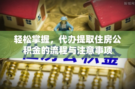 上城轻松掌握，代办提取住房公积金的流程与注意事项