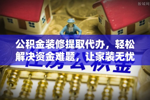 上城公积金装修提取代办，轻松解决资金难题，让家装无忧
