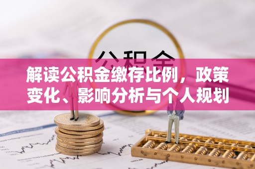 上城解读公积金缴存比例，政策变化、影响分析与个人规划