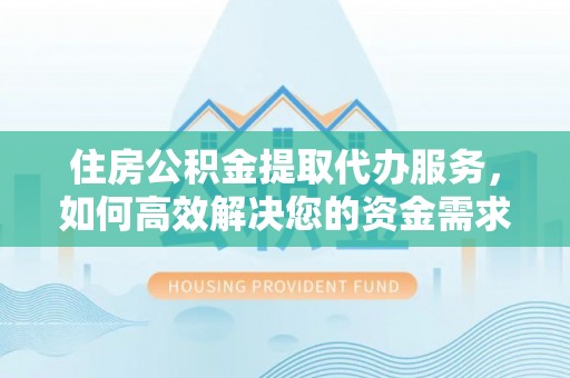 上城住房公积金提取代办服务，如何高效解决您的资金需求