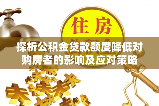 上城探析公积金贷款额度降低对购房者的影响及应对策略