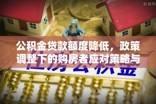 上城公积金贷款额度降低，政策调整下的购房者应对策略与未来趋势