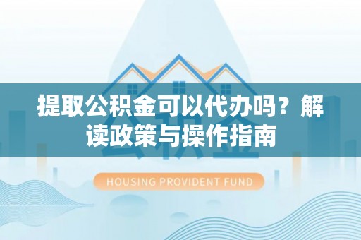 上城提取公积金可以代办吗？解读政策与操作指南