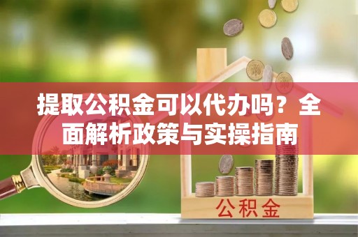 上城提取公积金可以代办吗？全面解析政策与实操指南