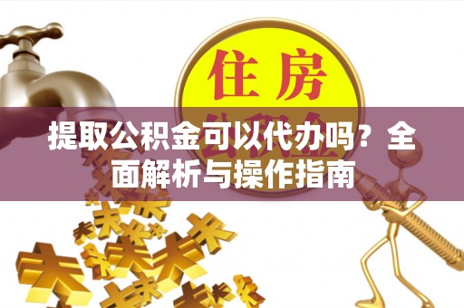 上城提取公积金可以代办吗？全面解析与操作指南